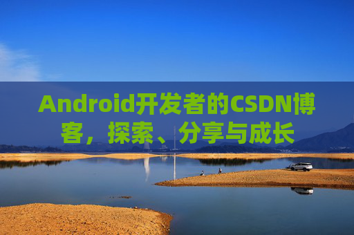 Android开发者的CSDN博客，探索、分享与成长